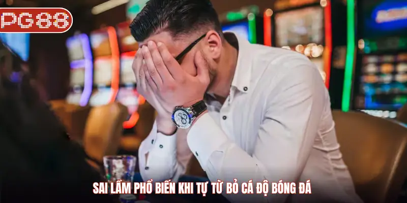 Sai lầm phổ biến khi tự từ bỏ cá độ bóng đá 